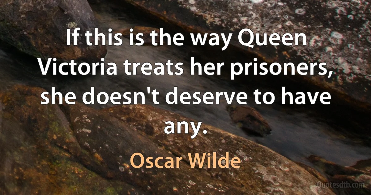 If this is the way Queen Victoria treats her prisoners, she doesn't deserve to have any. (Oscar Wilde)