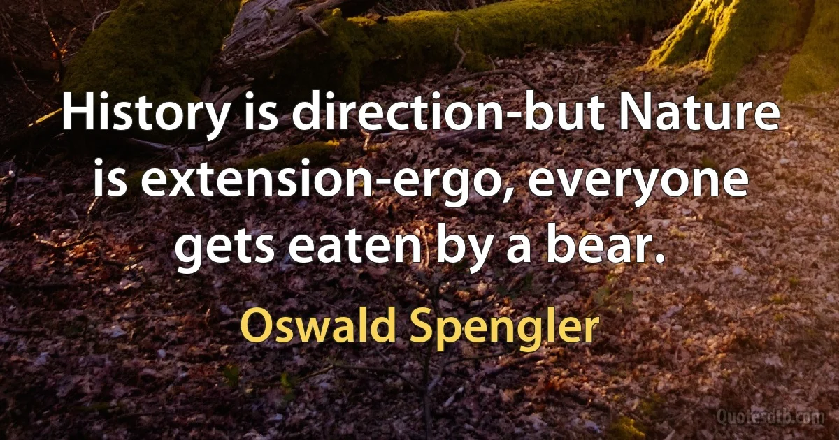 History is direction-but Nature is extension-ergo, everyone gets eaten by a bear. (Oswald Spengler)