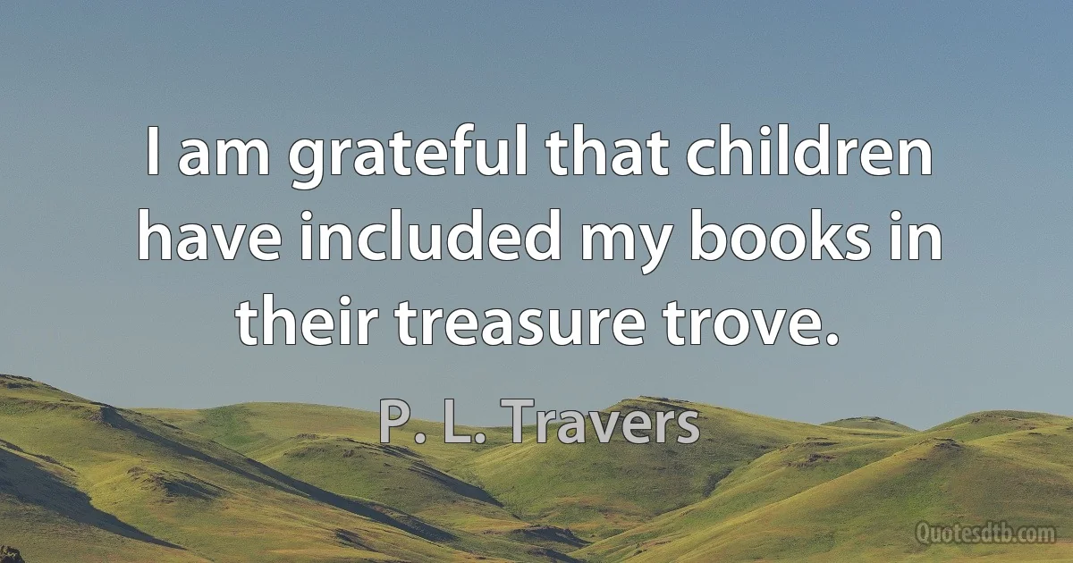 I am grateful that children have included my books in their treasure trove. (P. L. Travers)