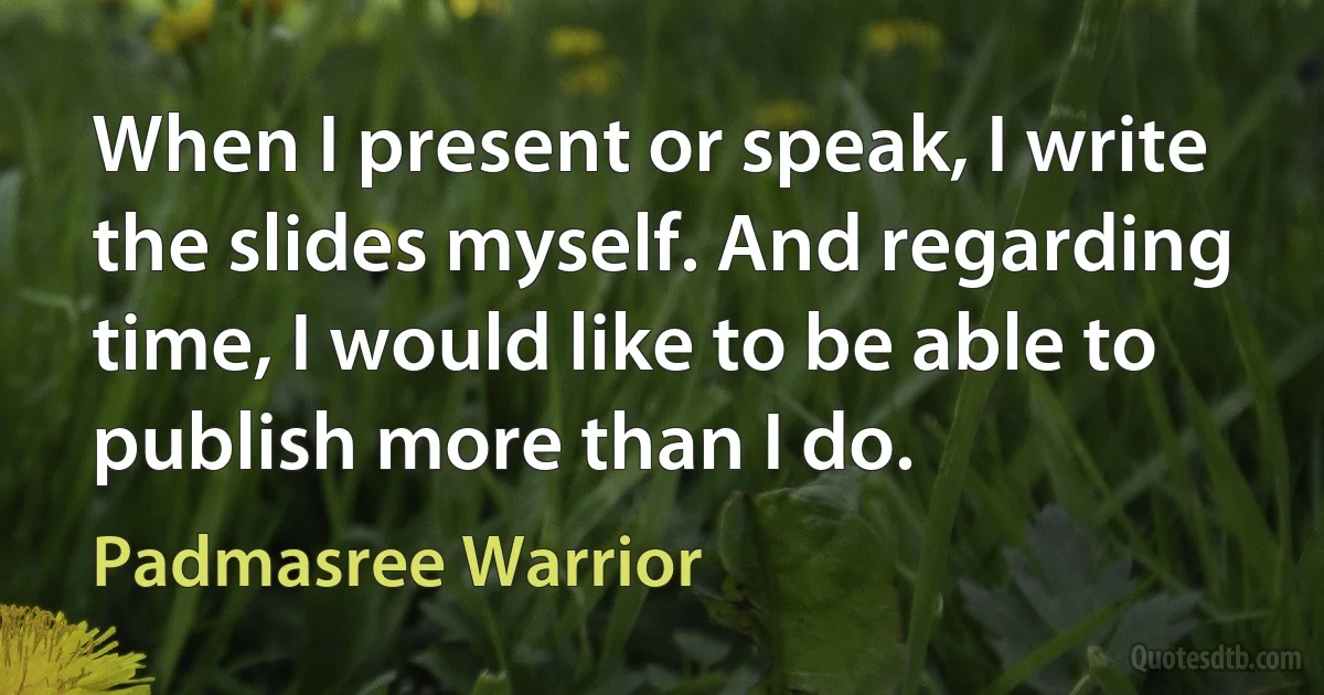 When I present or speak, I write the slides myself. And regarding time, I would like to be able to publish more than I do. (Padmasree Warrior)