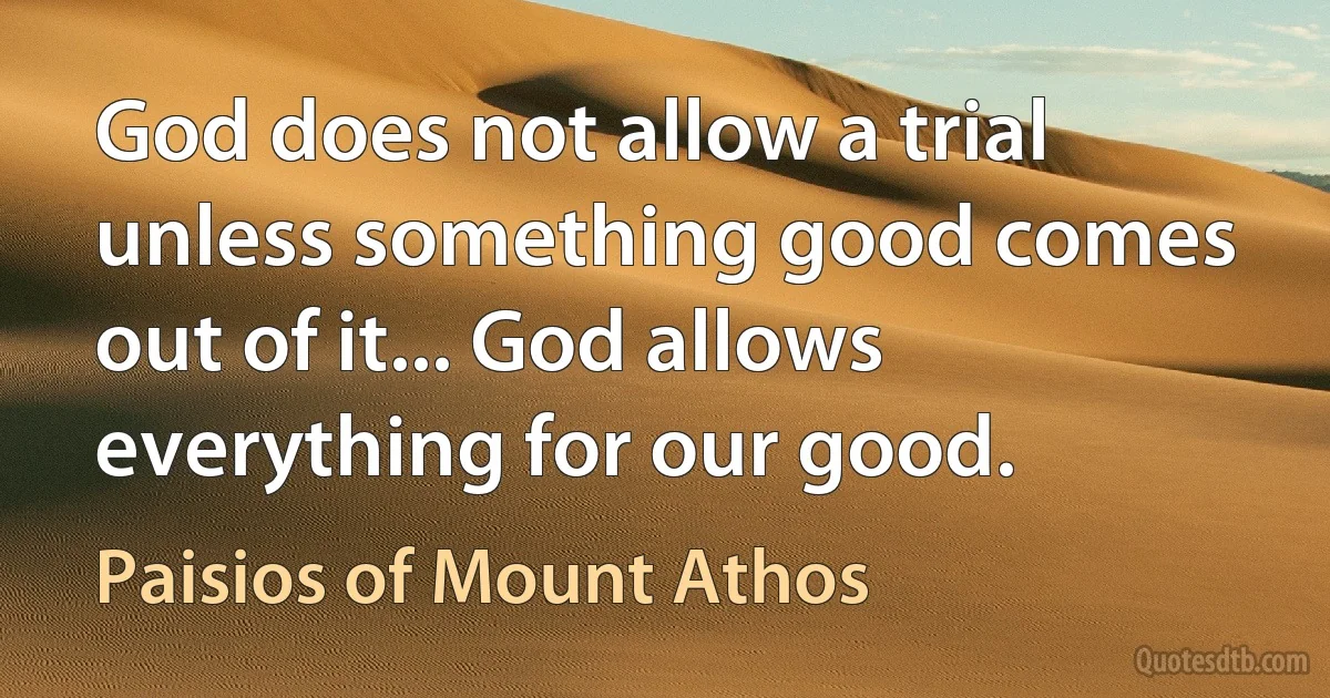 God does not allow a trial unless something good comes out of it... God allows everything for our good. (Paisios of Mount Athos)