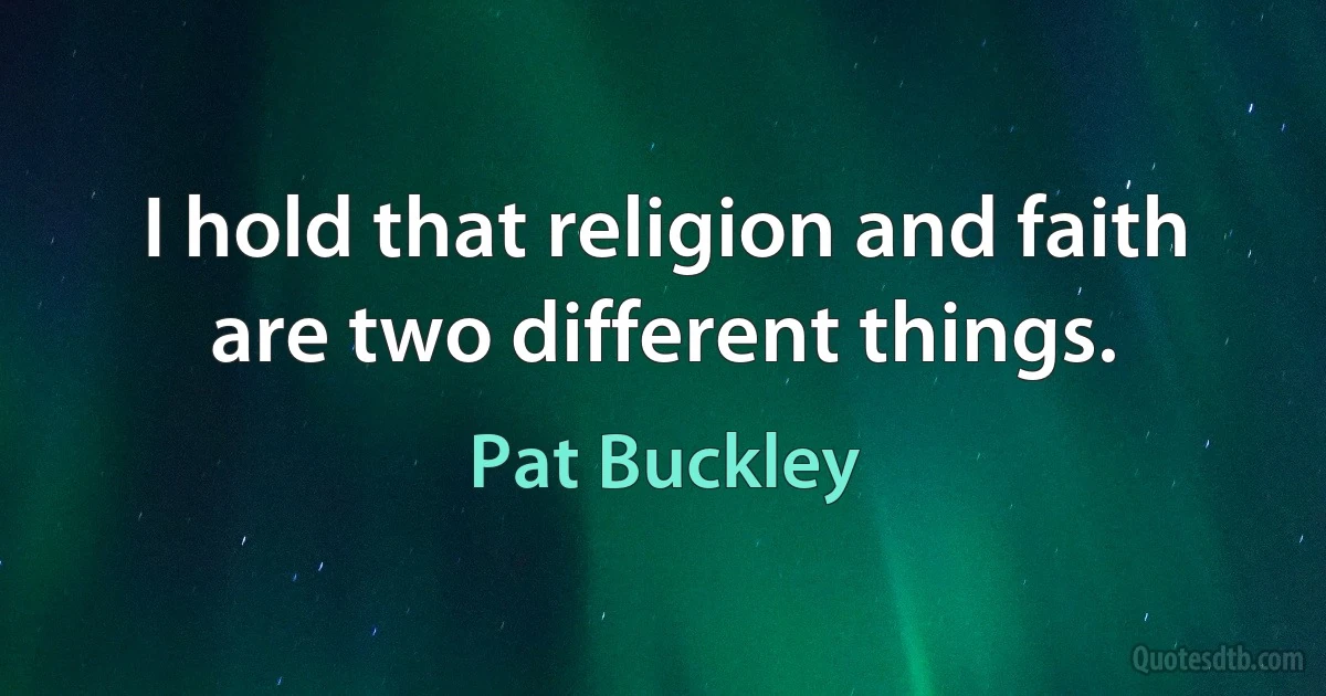 I hold that religion and faith are two different things. (Pat Buckley)