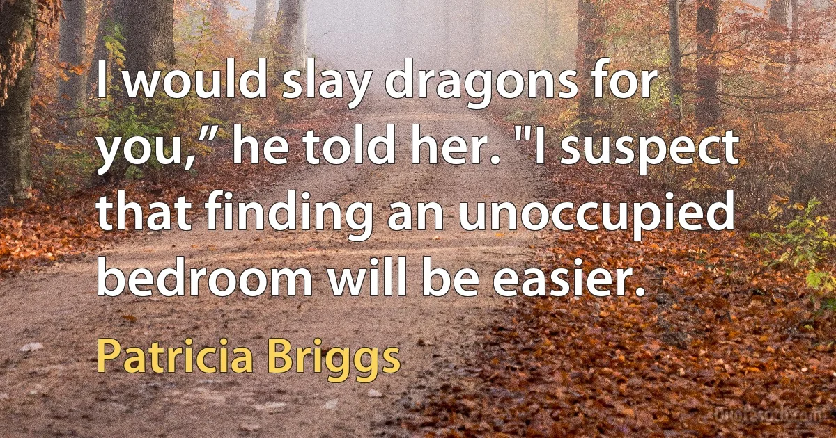 I would slay dragons for you,” he told her. "I suspect that finding an unoccupied bedroom will be easier. (Patricia Briggs)