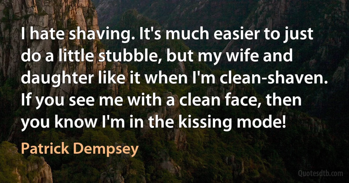 I hate shaving. It's much easier to just do a little stubble, but my wife and daughter like it when I'm clean-shaven. If you see me with a clean face, then you know I'm in the kissing mode! (Patrick Dempsey)