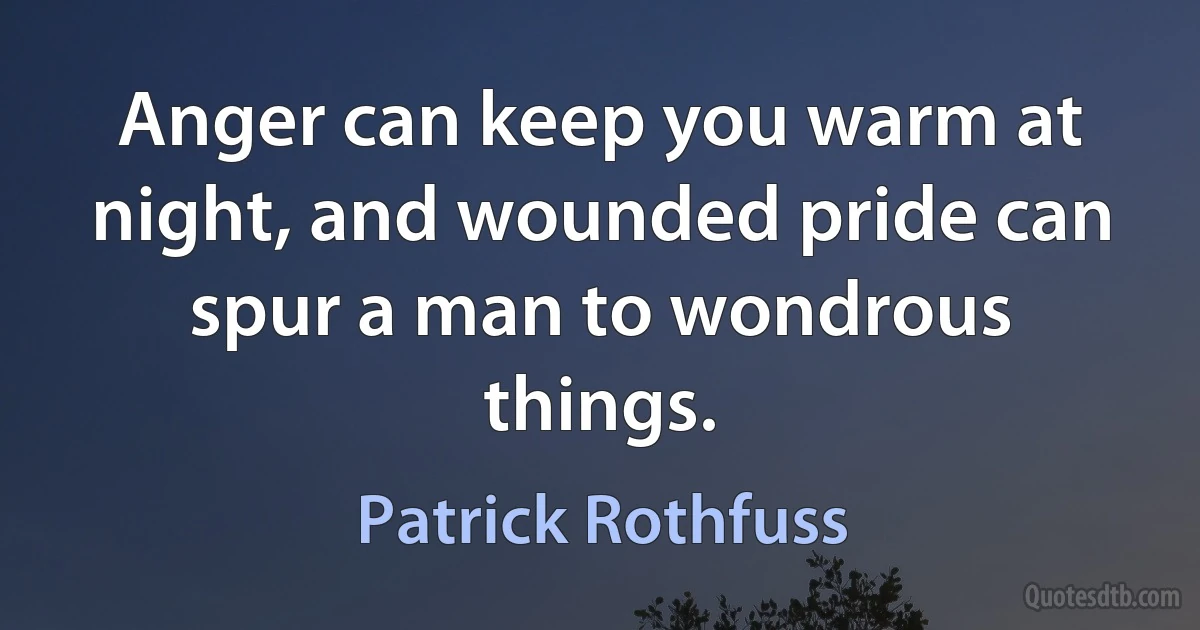 Anger can keep you warm at night, and wounded pride can spur a man to wondrous things. (Patrick Rothfuss)