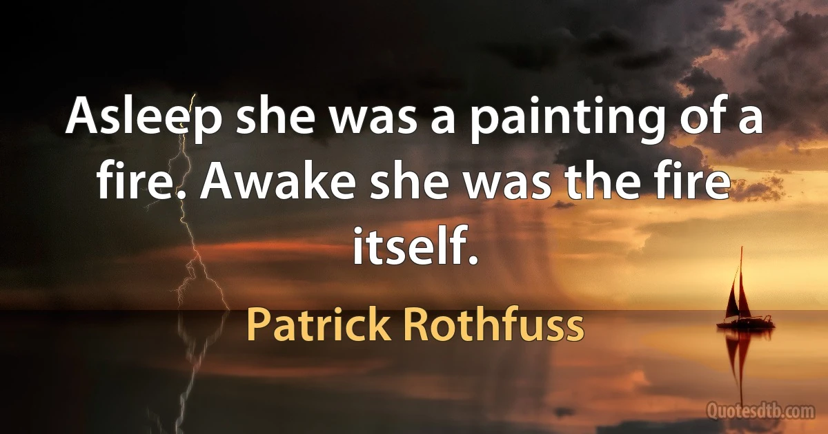 Asleep she was a painting of a fire. Awake she was the fire itself. (Patrick Rothfuss)