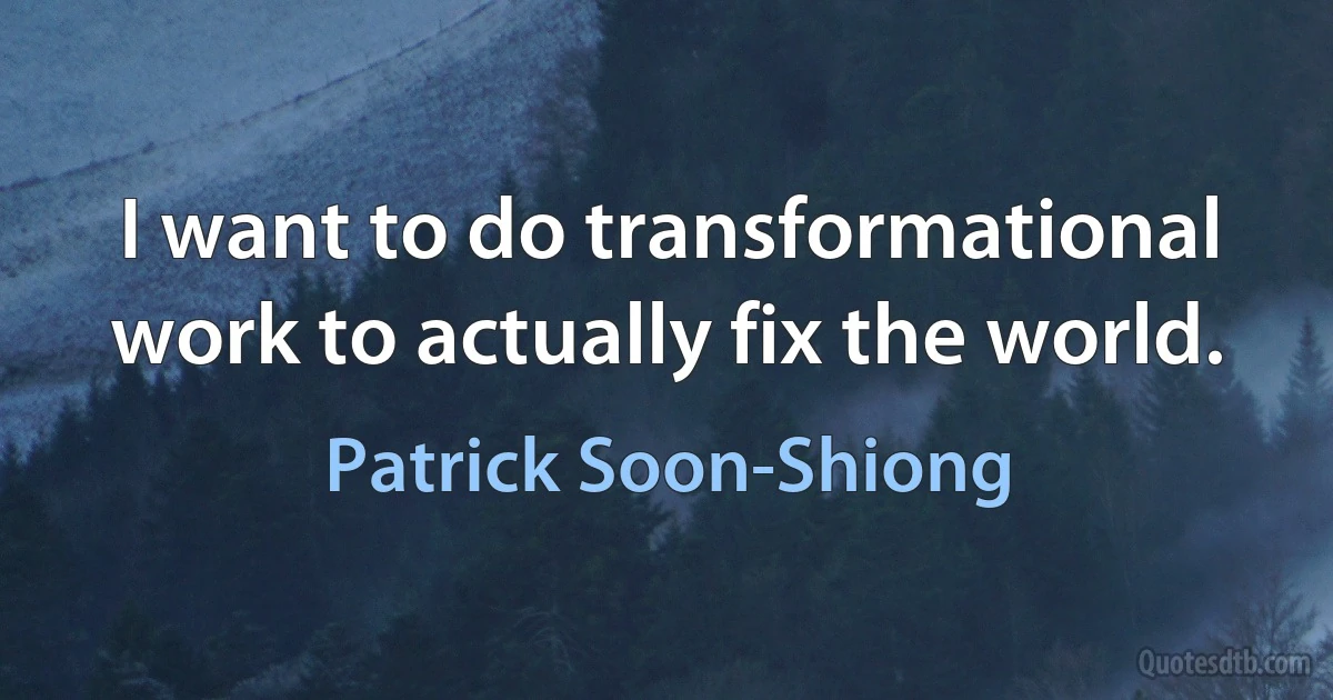 I want to do transformational work to actually fix the world. (Patrick Soon-Shiong)