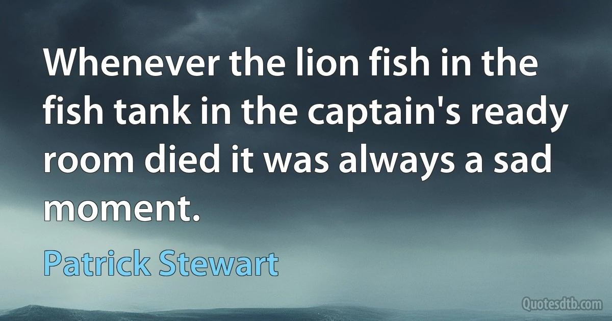 Whenever the lion fish in the fish tank in the captain's ready room died it was always a sad moment. (Patrick Stewart)