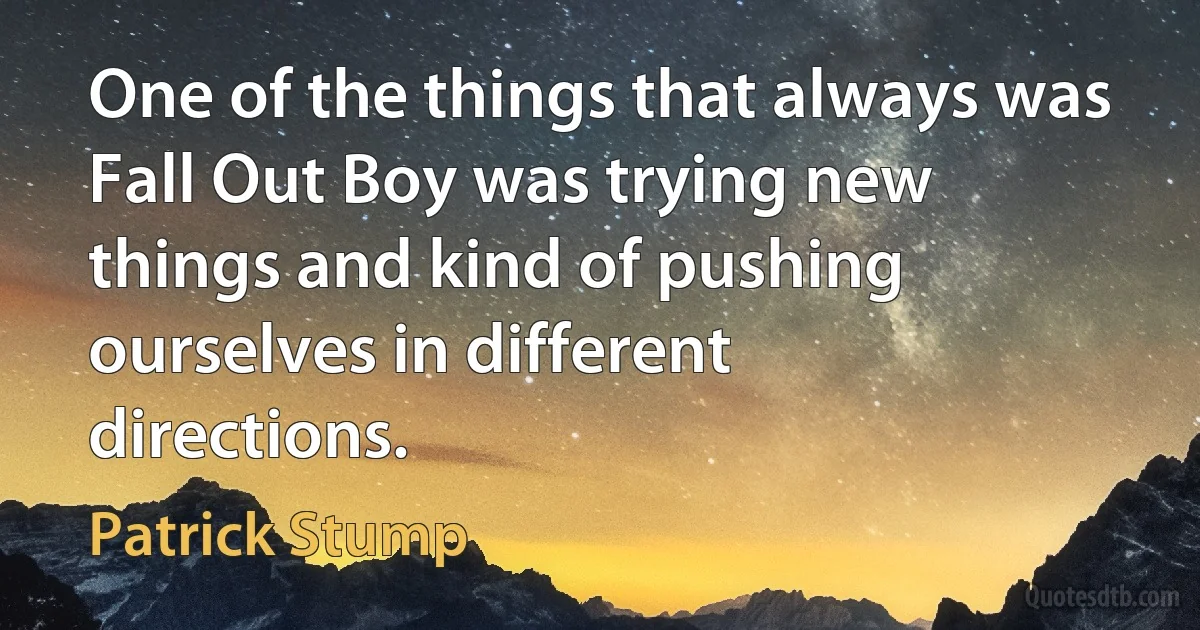 One of the things that always was Fall Out Boy was trying new things and kind of pushing ourselves in different directions. (Patrick Stump)