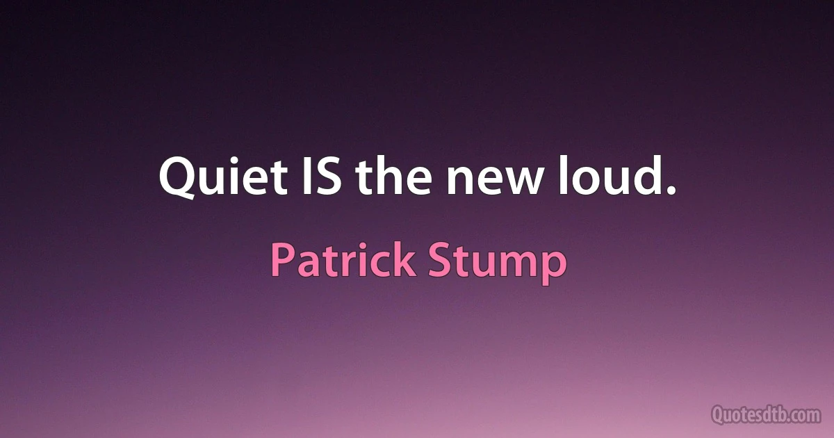 Quiet IS the new loud. (Patrick Stump)