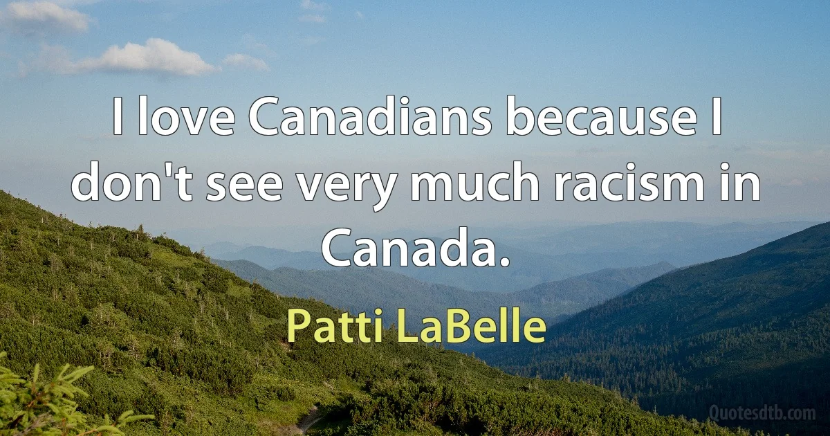 I love Canadians because I don't see very much racism in Canada. (Patti LaBelle)