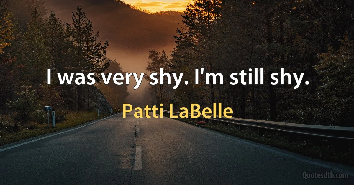 I was very shy. I'm still shy. (Patti LaBelle)