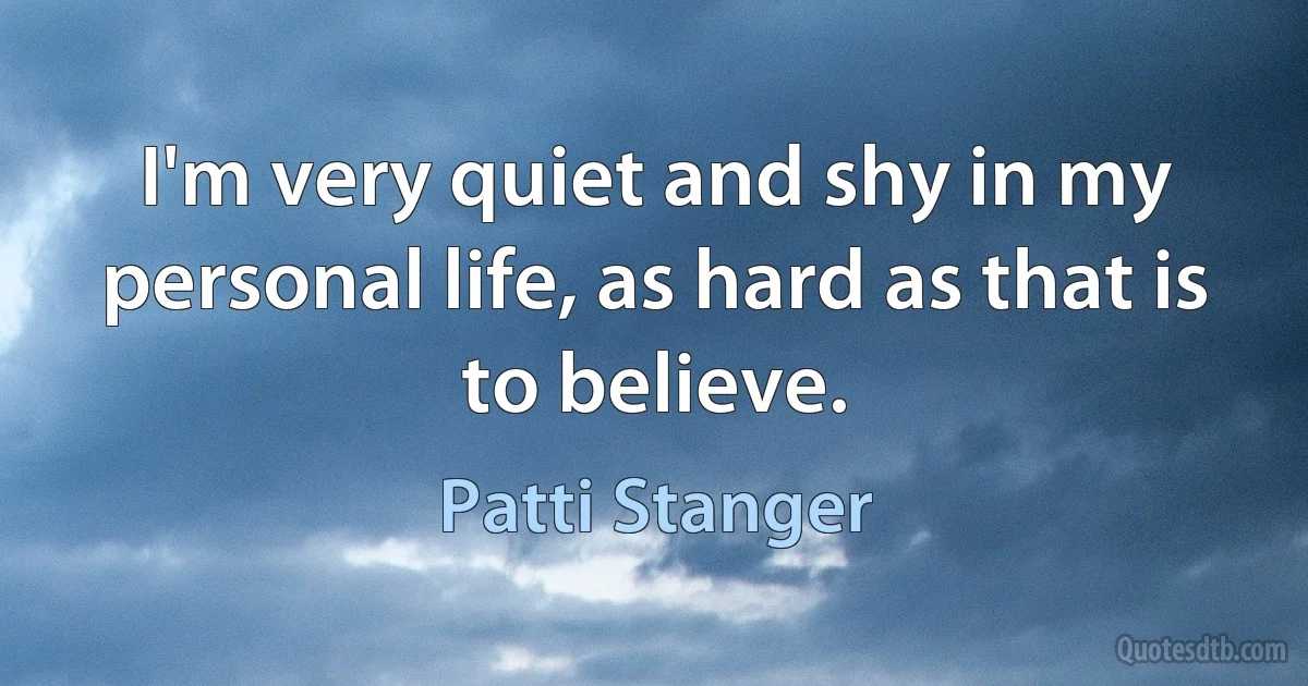 I'm very quiet and shy in my personal life, as hard as that is to believe. (Patti Stanger)