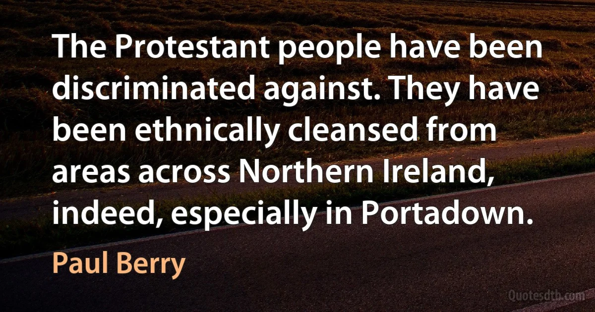 The Protestant people have been discriminated against. They have been ethnically cleansed from areas across Northern Ireland, indeed, especially in Portadown. (Paul Berry)