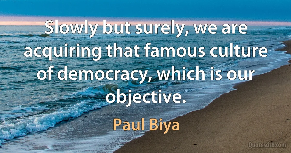 Slowly but surely, we are acquiring that famous culture of democracy, which is our objective. (Paul Biya)