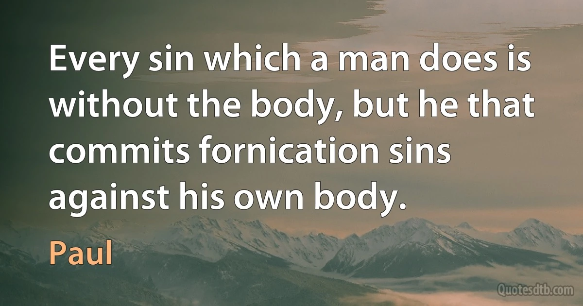 Every sin which a man does is without the body, but he that commits fornication sins against his own body. (Paul)