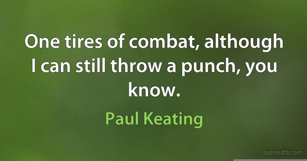 One tires of combat, although I can still throw a punch, you know. (Paul Keating)