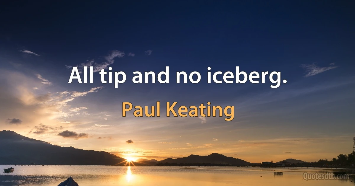 All tip and no iceberg. (Paul Keating)