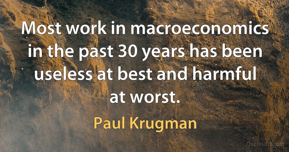 Most work in macroeconomics in the past 30 years has been useless at best and harmful at worst. (Paul Krugman)