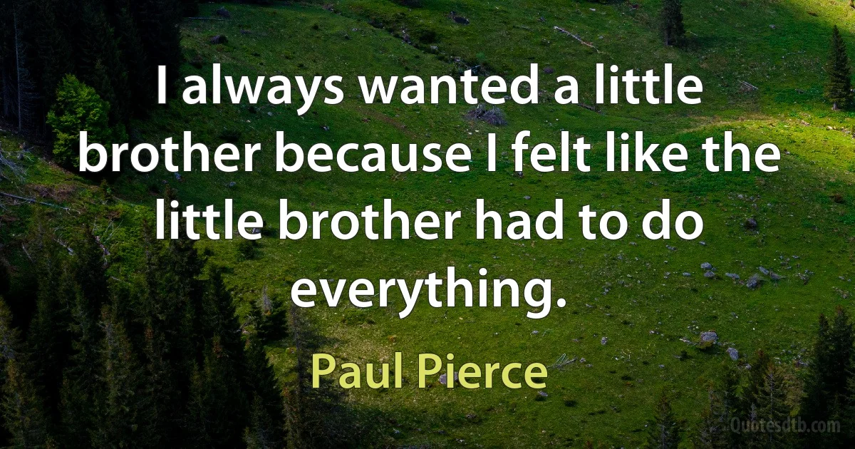 I always wanted a little brother because I felt like the little brother had to do everything. (Paul Pierce)