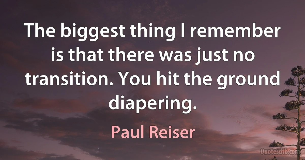 The biggest thing I remember is that there was just no transition. You hit the ground diapering. (Paul Reiser)