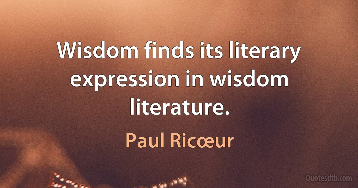 Wisdom finds its literary expression in wisdom literature. (Paul Ricœur)