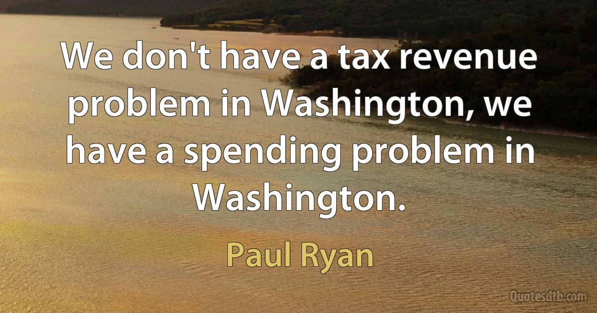 We don't have a tax revenue problem in Washington, we have a spending problem in Washington. (Paul Ryan)