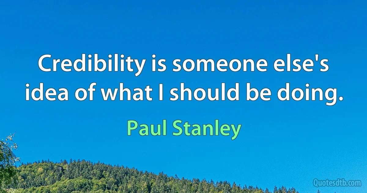 Credibility is someone else's idea of what I should be doing. (Paul Stanley)