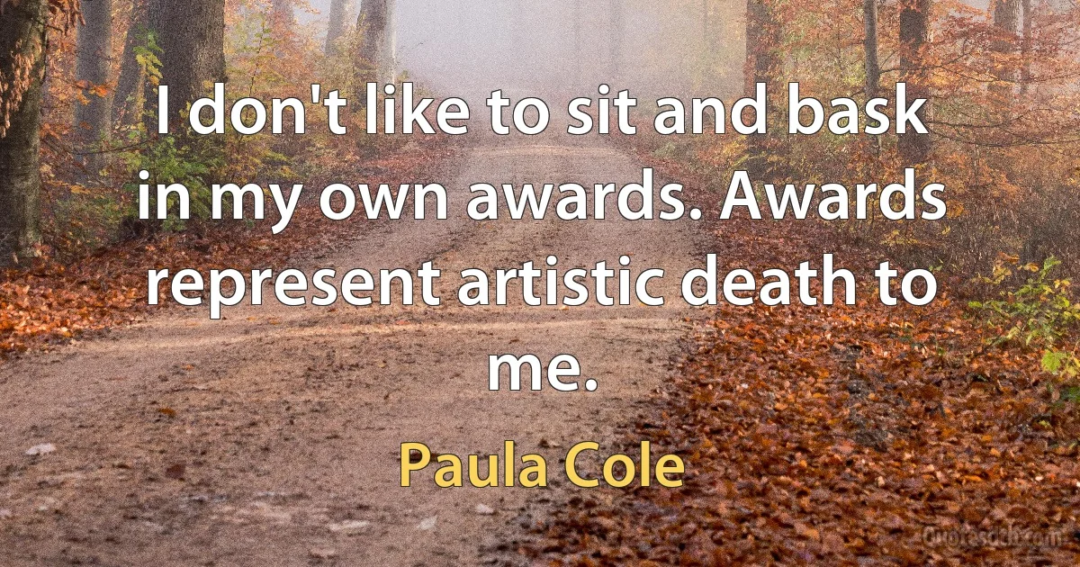 I don't like to sit and bask in my own awards. Awards represent artistic death to me. (Paula Cole)