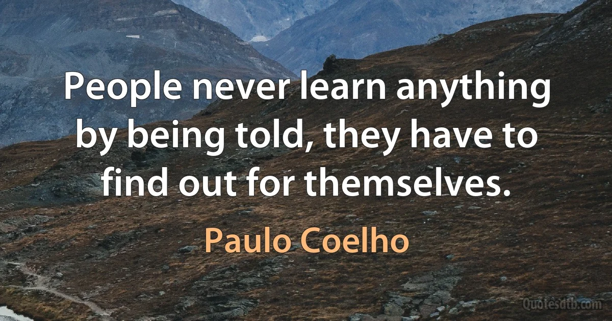 People never learn anything by being told, they have to find out for themselves. (Paulo Coelho)