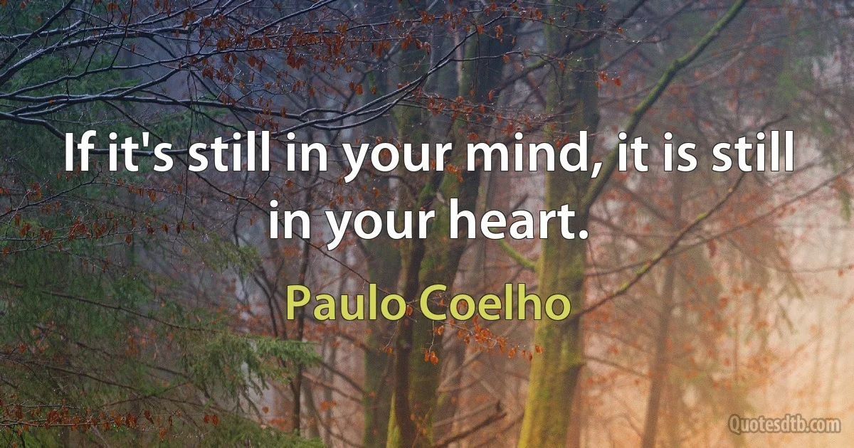 If it's still in your mind, it is still in your heart. (Paulo Coelho)