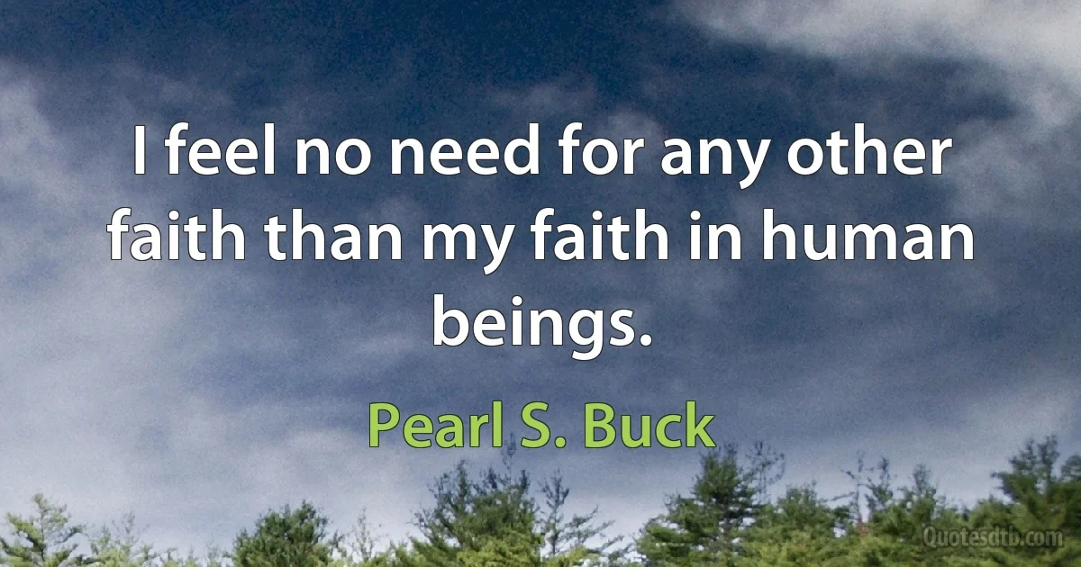 I feel no need for any other faith than my faith in human beings. (Pearl S. Buck)