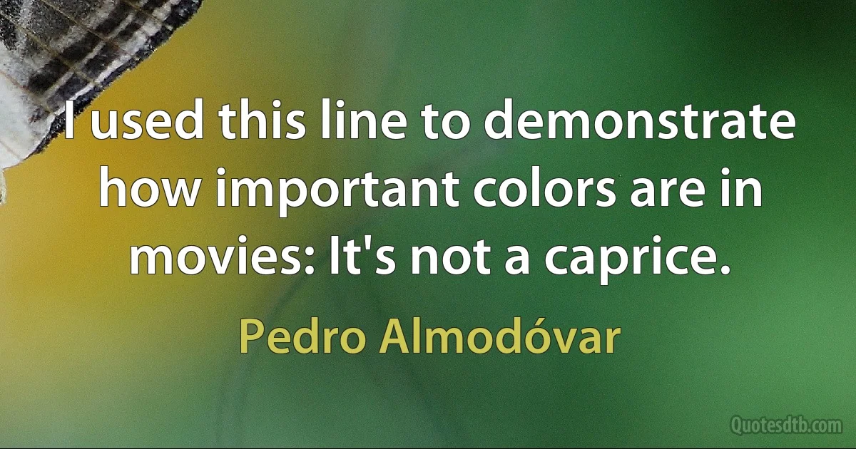 I used this line to demonstrate how important colors are in movies: It's not a caprice. (Pedro Almodóvar)