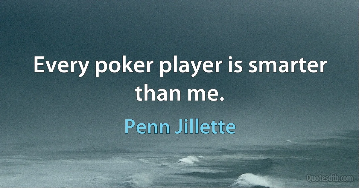 Every poker player is smarter than me. (Penn Jillette)