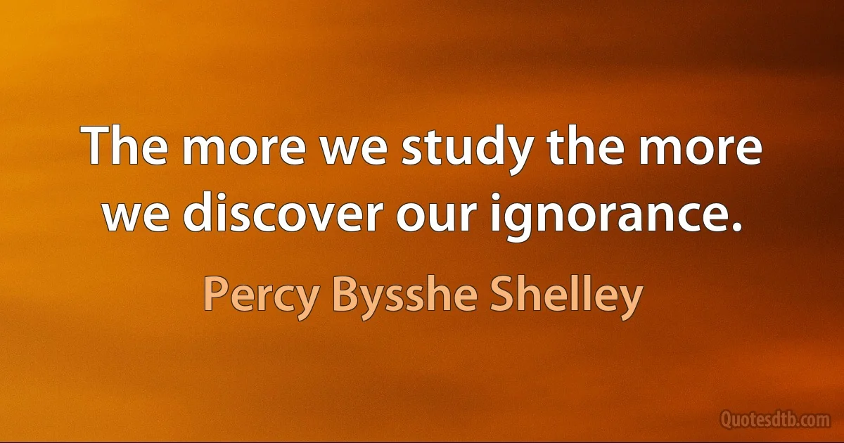 The more we study the more we discover our ignorance. (Percy Bysshe Shelley)