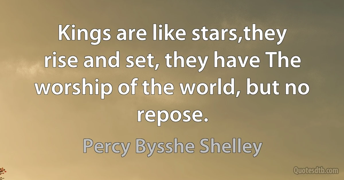 Kings are like stars,they rise and set, they have The worship of the world, but no repose. (Percy Bysshe Shelley)