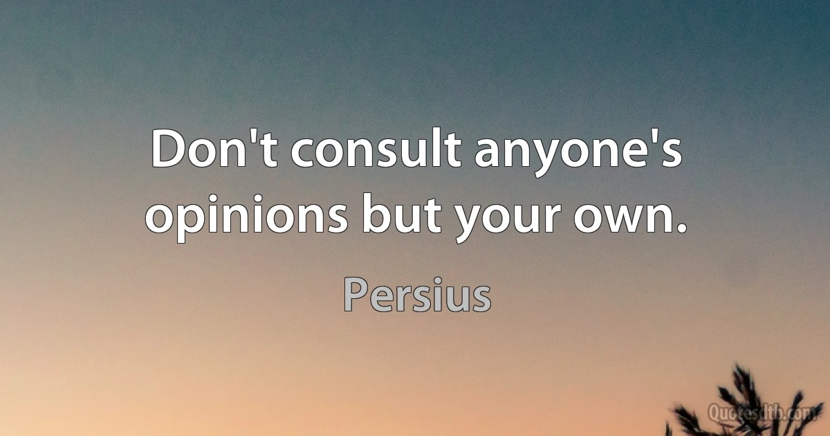 Don't consult anyone's opinions but your own. (Persius)