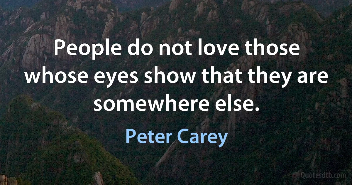 People do not love those whose eyes show that they are somewhere else. (Peter Carey)