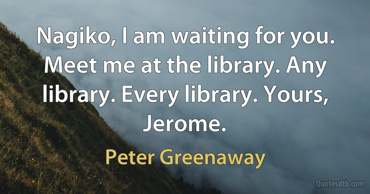 Nagiko, I am waiting for you. Meet me at the library. Any library. Every library. Yours, Jerome. (Peter Greenaway)