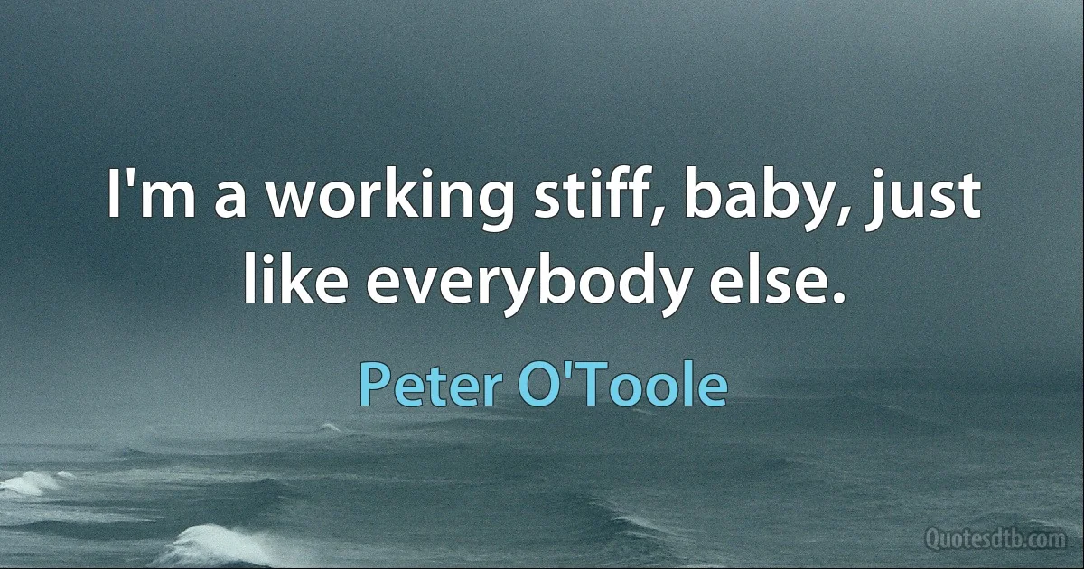 I'm a working stiff, baby, just like everybody else. (Peter O'Toole)