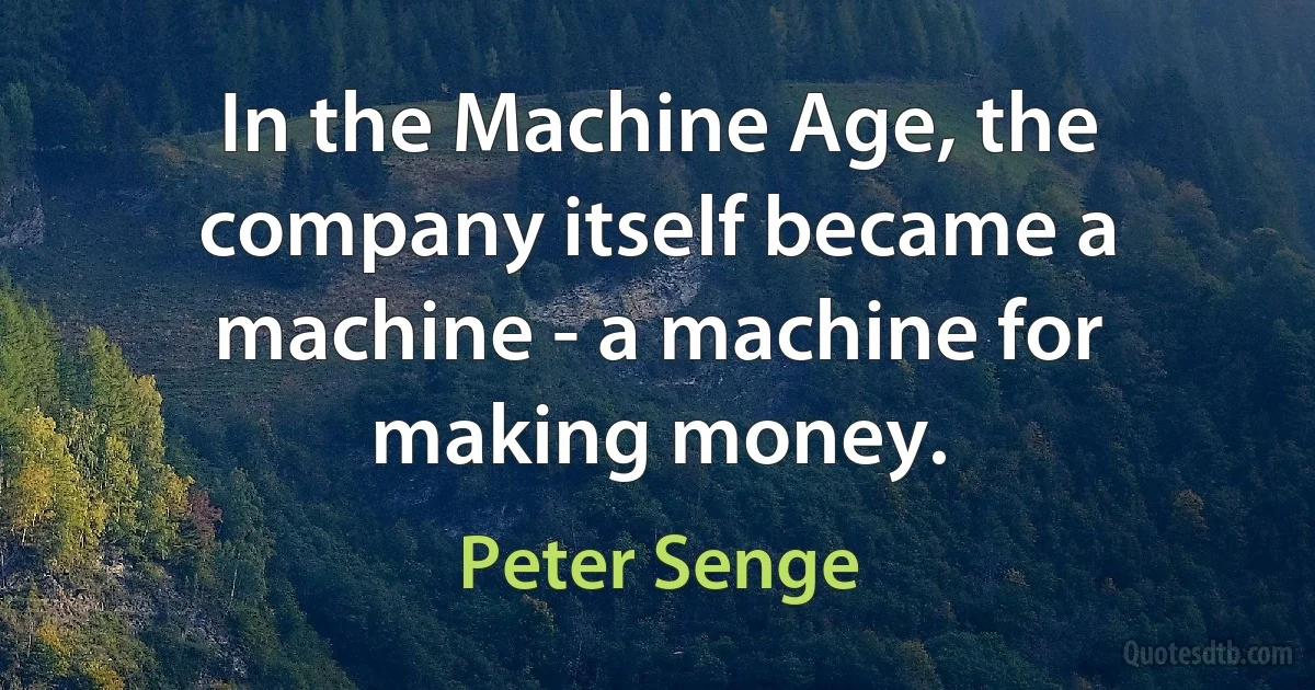 In the Machine Age, the company itself became a machine - a machine for making money. (Peter Senge)