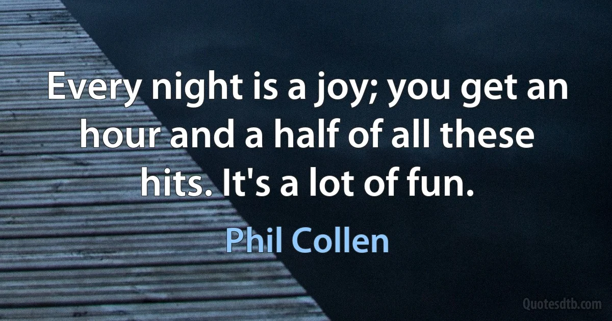 Every night is a joy; you get an hour and a half of all these hits. It's a lot of fun. (Phil Collen)