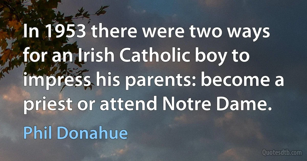 In 1953 there were two ways for an Irish Catholic boy to impress his parents: become a priest or attend Notre Dame. (Phil Donahue)