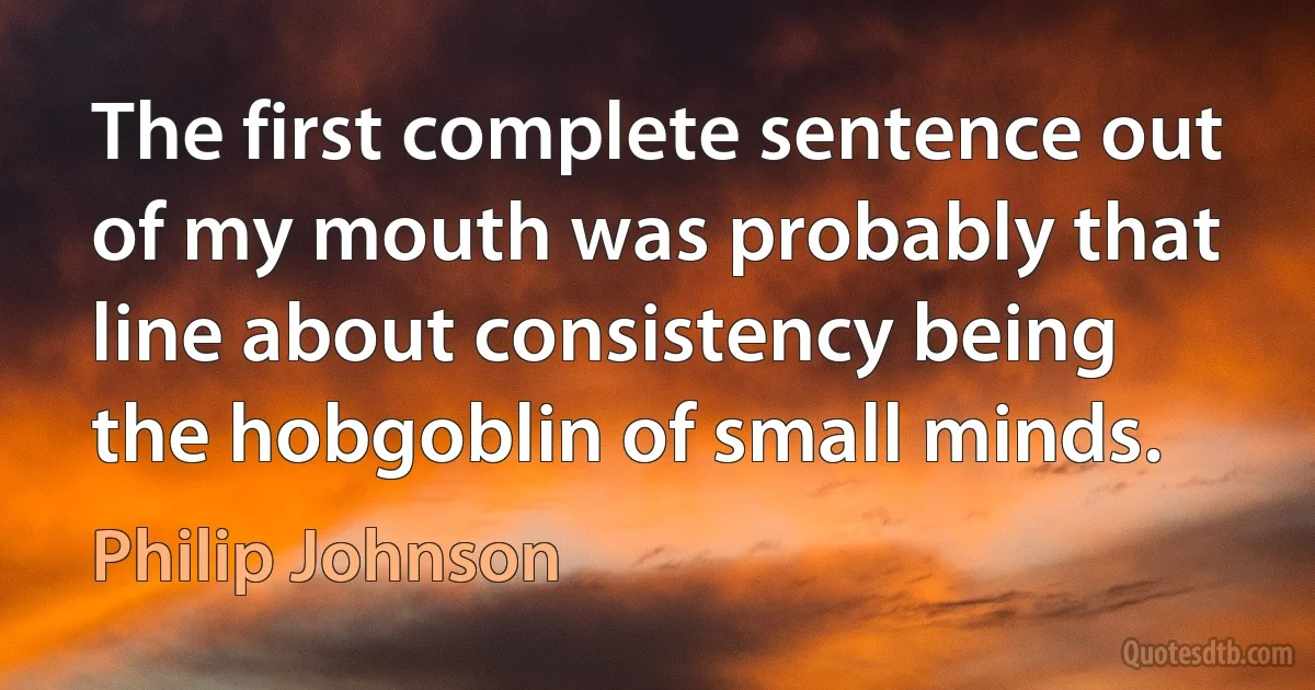 The first complete sentence out of my mouth was probably that line about consistency being the hobgoblin of small minds. (Philip Johnson)