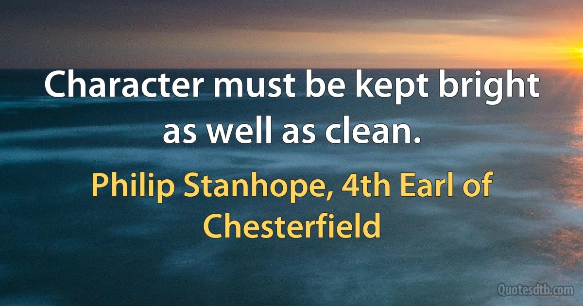 Character must be kept bright as well as clean. (Philip Stanhope, 4th Earl of Chesterfield)