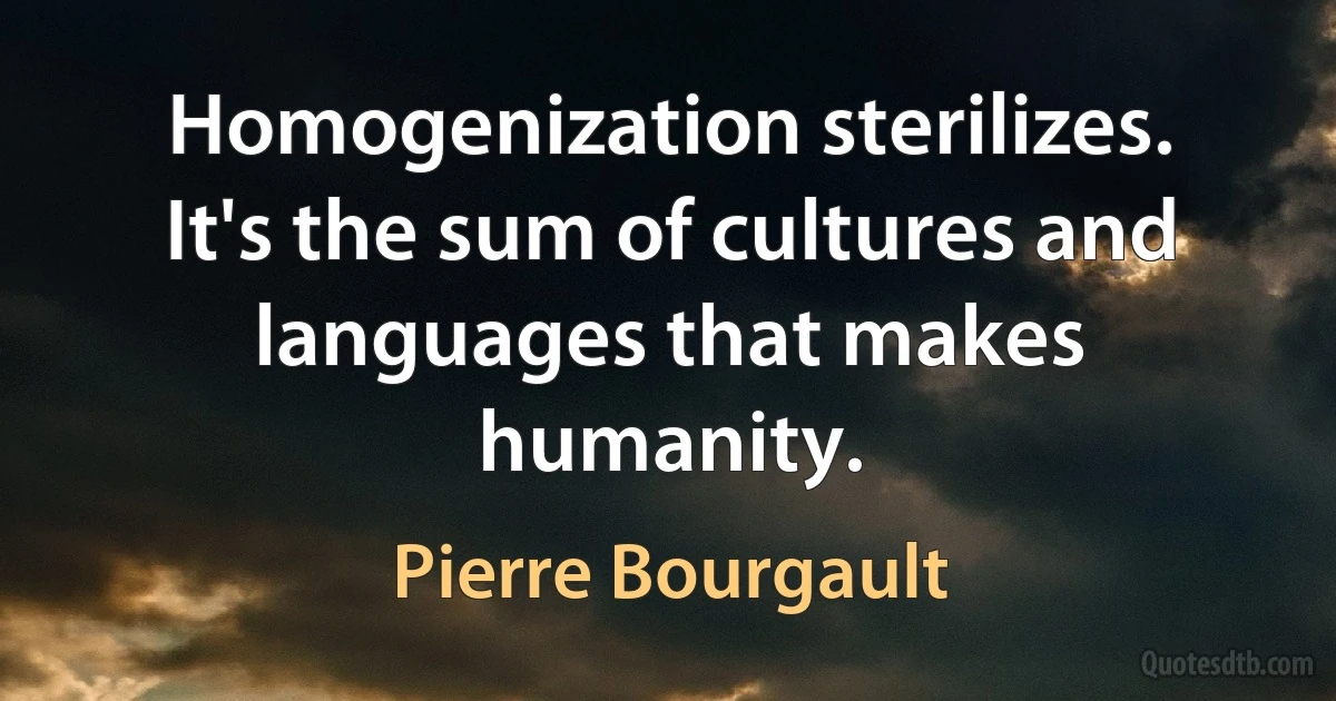 Homogenization sterilizes. It's the sum of cultures and languages that makes humanity. (Pierre Bourgault)