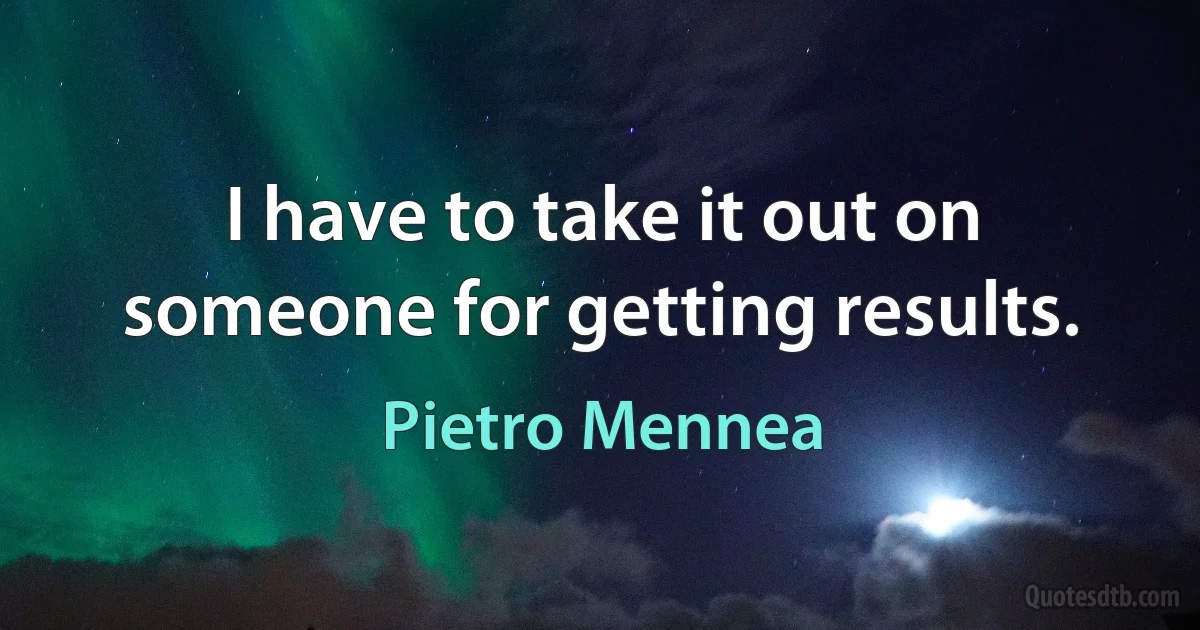 I have to take it out on someone for getting results. (Pietro Mennea)