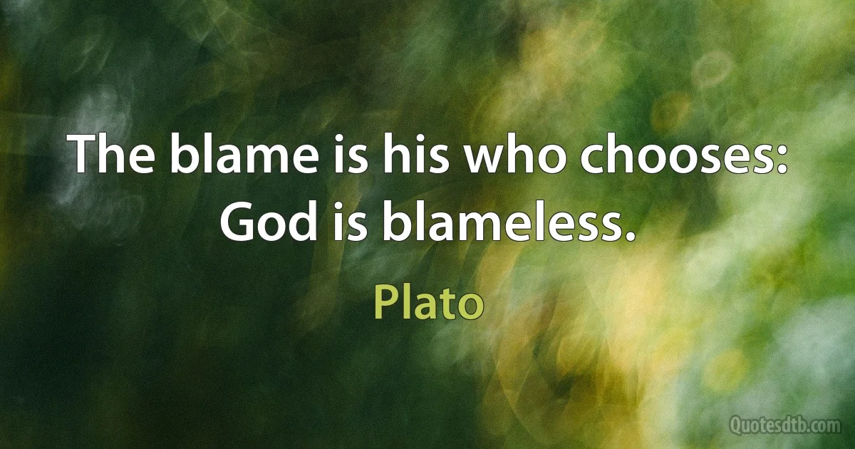 The blame is his who chooses: God is blameless. (Plato)