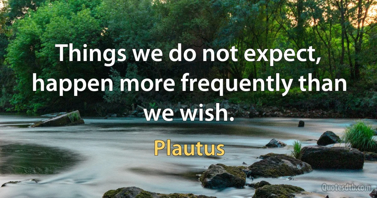 Things we do not expect, happen more frequently than we wish. (Plautus)