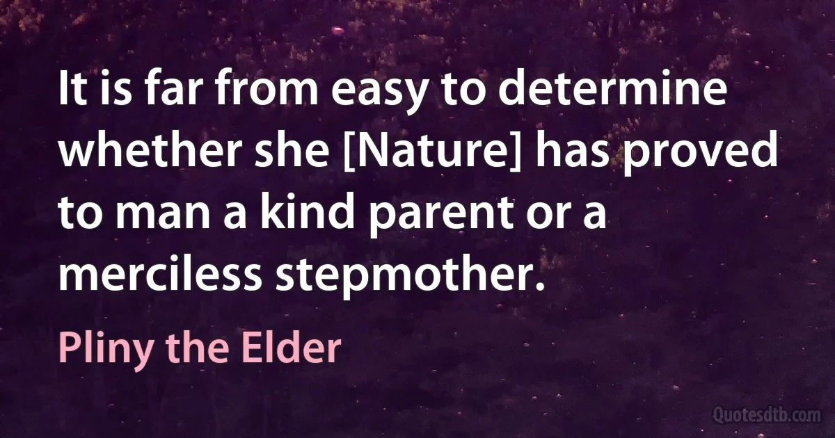 It is far from easy to determine whether she [Nature] has proved to man a kind parent or a merciless stepmother. (Pliny the Elder)